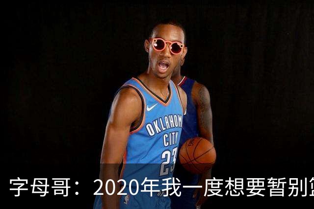 字母哥：2020年我一度想要暂别篮坛 如今我的精神坚不可摧