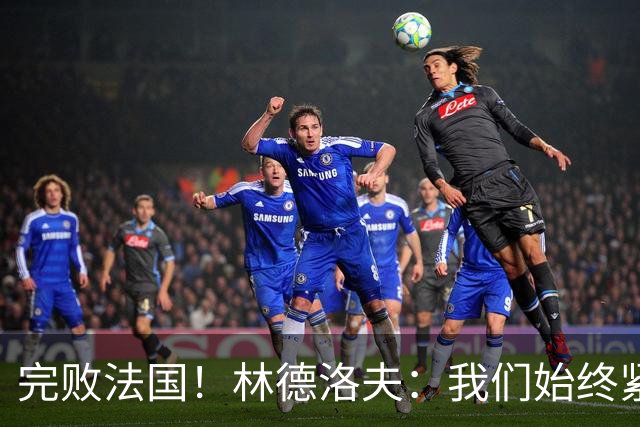 完败法国！林德洛夫：我们始终紧咬比赛节奏，本希望能收获更多