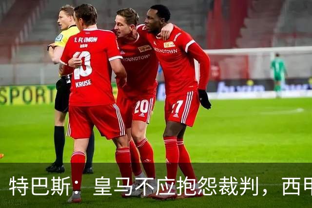 特巴斯：皇马不应抱怨裁判，西甲国际化之路的挑战与机遇