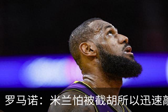 罗马诺：米兰怕被截胡所以迅速敲定拉莫斯 阿莫林在曼联就想要他